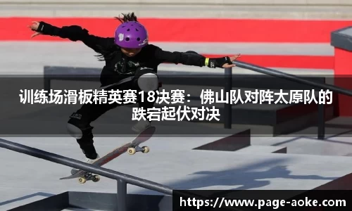 训练场滑板精英赛18决赛：佛山队对阵太原队的跌宕起伏对决